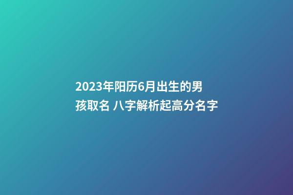 2023年阳历6月出生的男孩取名 八字解析起高分名字